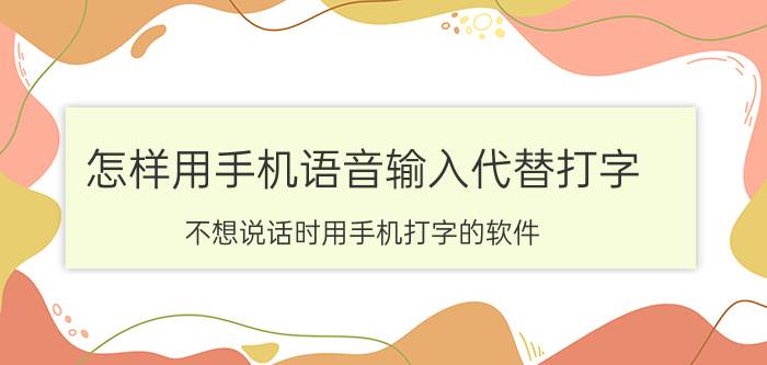 怎样用手机语音输入代替打字 不想说话时用手机打字的软件？